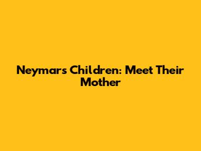 Neymar's Children: Meet Their Mother