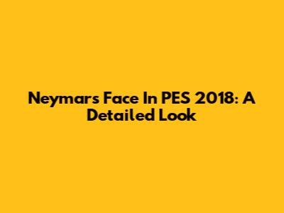 Neymar's Face In PES 2018: A Detailed Look