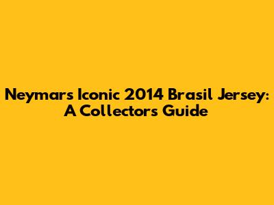 Neymar's Iconic 2014 Brasil Jersey: A Collector's Guide