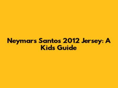Neymar's Santos 2012 Jersey: A Kid's Guide