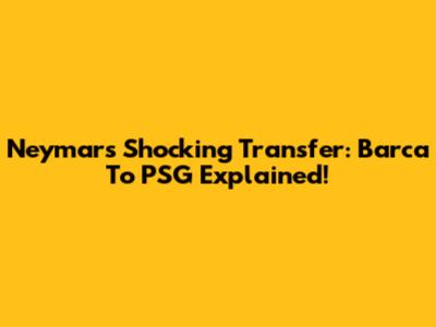 Neymar's Shocking Transfer: Barca To PSG Explained!