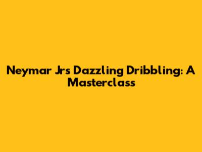 Neymar Jr's Dazzling Dribbling: A Masterclass