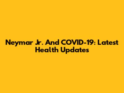Neymar Jr. And COVID-19: Latest Health Updates