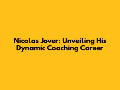 Nicolas Jover: Unveiling His Dynamic Coaching Career