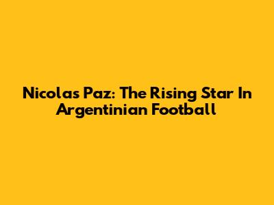 Nicolas Paz: The Rising Star In Argentinian Football