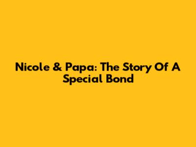 Nicole & Papa: The Story Of A Special Bond