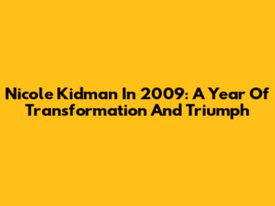 Nicole Kidman In 2009: A Year Of Transformation And Triumph