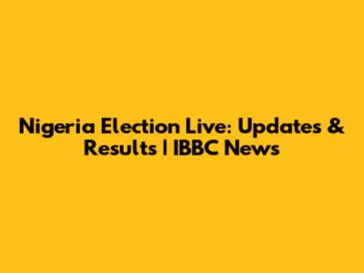 Nigeria Election Live: Updates & Results | IBBC News