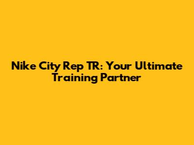 Nike City Rep TR: Your Ultimate Training Partner