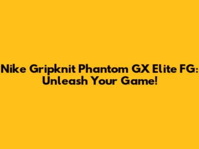 Nike Gripknit Phantom GX Elite FG: Unleash Your Game!
