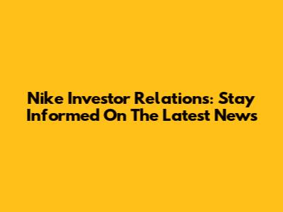 Nike Investor Relations: Stay Informed On The Latest News