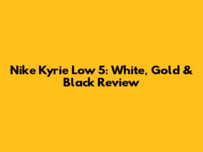 Nike Kyrie Low 5: White, Gold & Black Review