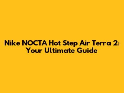 Nike NOCTA Hot Step Air Terra 2: Your Ultimate Guide