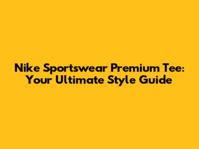 Nike Sportswear Premium Tee: Your Ultimate Style Guide