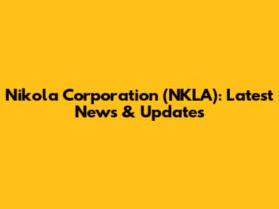 Nikola Corporation (NKLA): Latest News & Updates