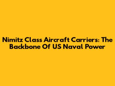 Nimitz Class Aircraft Carriers: The Backbone Of US Naval Power