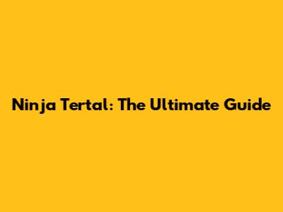 Ninja Tertal: The Ultimate Guide