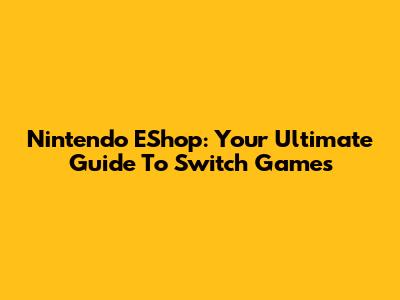 Nintendo EShop: Your Ultimate Guide To Switch Games