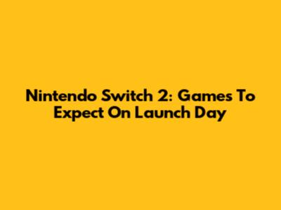 Nintendo Switch 2: Games To Expect On Launch Day
