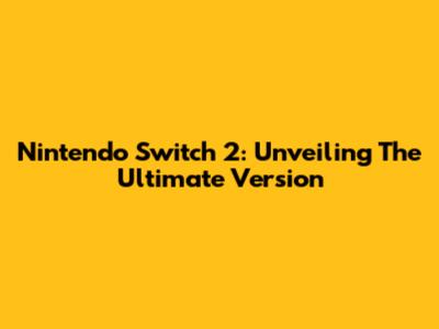 Nintendo Switch 2: Unveiling The Ultimate Version