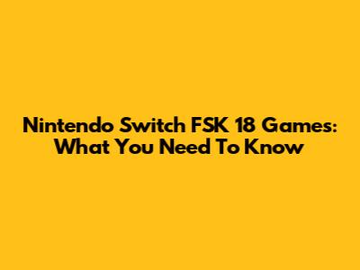 Nintendo Switch FSK 18 Games: What You Need To Know