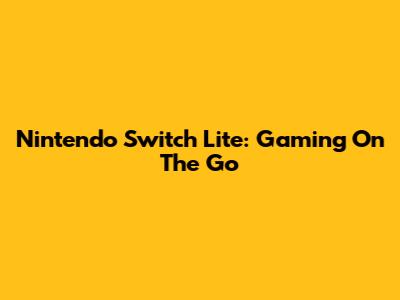 Nintendo Switch Lite: Gaming On The Go