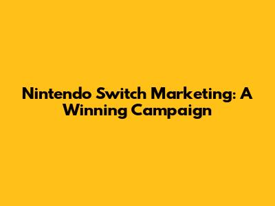 Nintendo Switch Marketing: A Winning Campaign