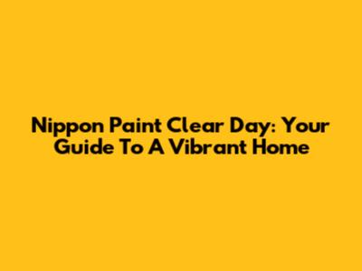 Nippon Paint Clear Day: Your Guide To A Vibrant Home