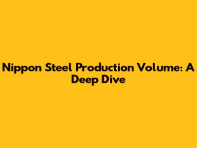Nippon Steel Production Volume: A Deep Dive