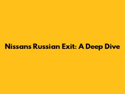 Nissan's Russian Exit: A Deep Dive