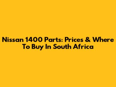 Nissan 1400 Parts: Prices & Where To Buy In South Africa