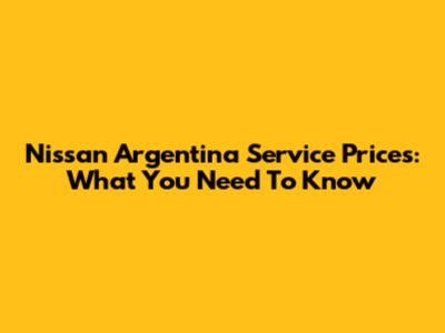 Nissan Argentina Service Prices: What You Need To Know