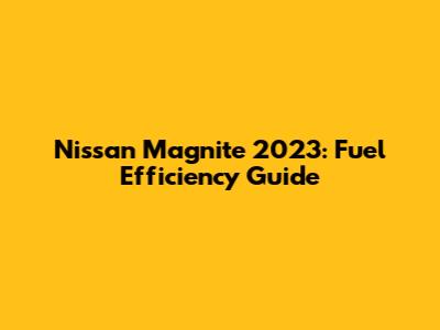 Nissan Magnite 2023: Fuel Efficiency Guide