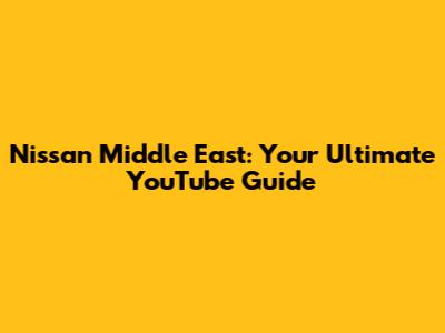 Nissan Middle East: Your Ultimate YouTube Guide