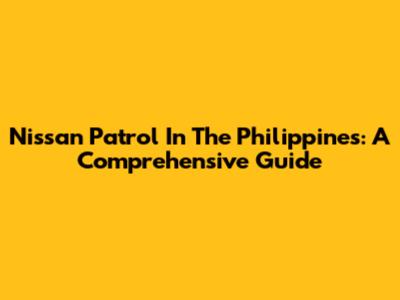 Nissan Patrol In The Philippines: A Comprehensive Guide