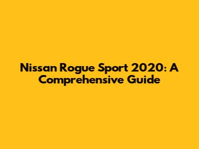 Nissan Rogue Sport 2020: A Comprehensive Guide