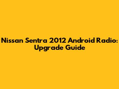 Nissan Sentra 2012 Android Radio: Upgrade Guide