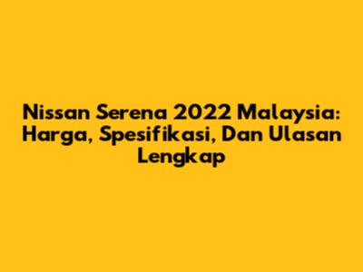 Nissan Serena 2022 Malaysia: Harga, Spesifikasi, Dan Ulasan Lengkap