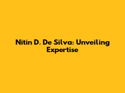 Nitin D. De Silva: Unveiling Expertise