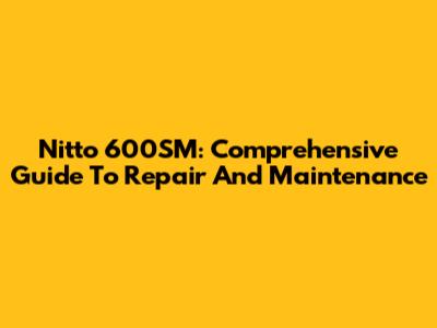 Nitto 600SM: Comprehensive Guide To Repair And Maintenance