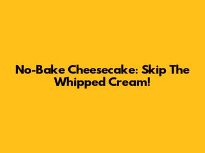 No-Bake Cheesecake: Skip The Whipped Cream!