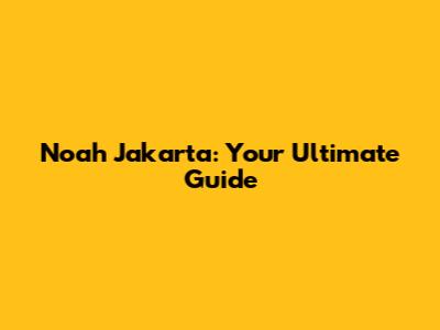 Noah Jakarta: Your Ultimate Guide