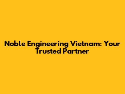 Noble Engineering Vietnam: Your Trusted Partner