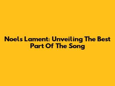 Noel's Lament: Unveiling The Best Part Of The Song