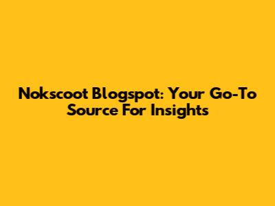 Nokscoot Blogspot: Your Go-To Source For Insights