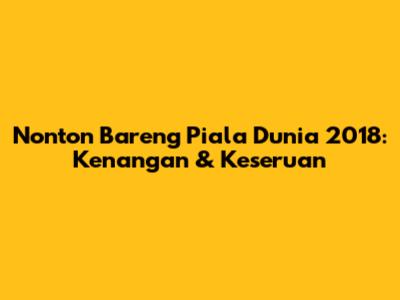 Nonton Bareng Piala Dunia 2018: Kenangan & Keseruan