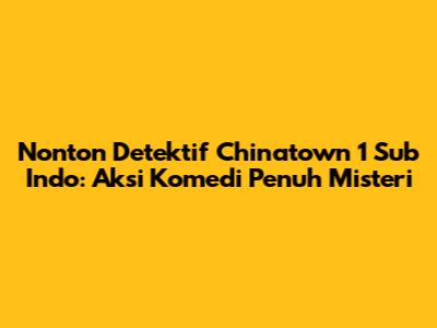 Nonton Detektif Chinatown 1 Sub Indo: Aksi Komedi Penuh Misteri