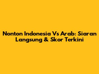 Nonton Indonesia Vs Arab: Siaran Langsung & Skor Terkini