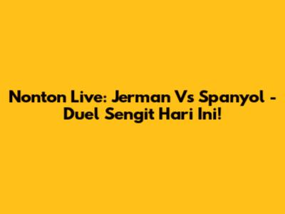 Nonton Live: Jerman Vs Spanyol - Duel Sengit Hari Ini!