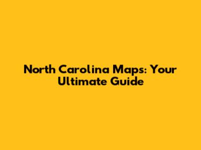 North Carolina Maps: Your Ultimate Guide